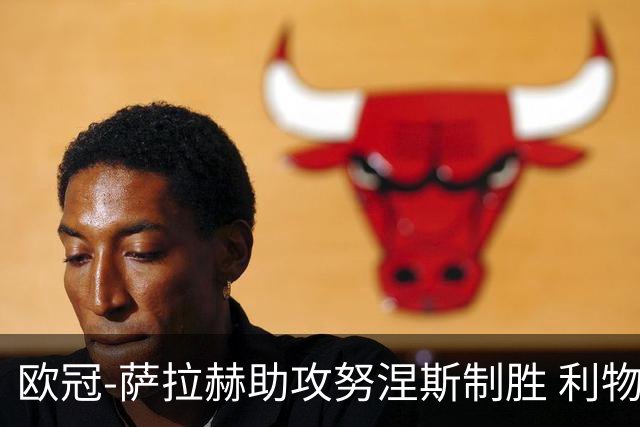 欧冠-萨拉赫助攻努涅斯制胜 利物浦1-0莱比锡