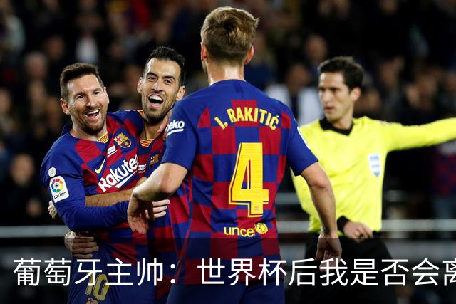 葡萄牙主帅：世界杯后我是否会离任？现在重要的是专注于世界杯